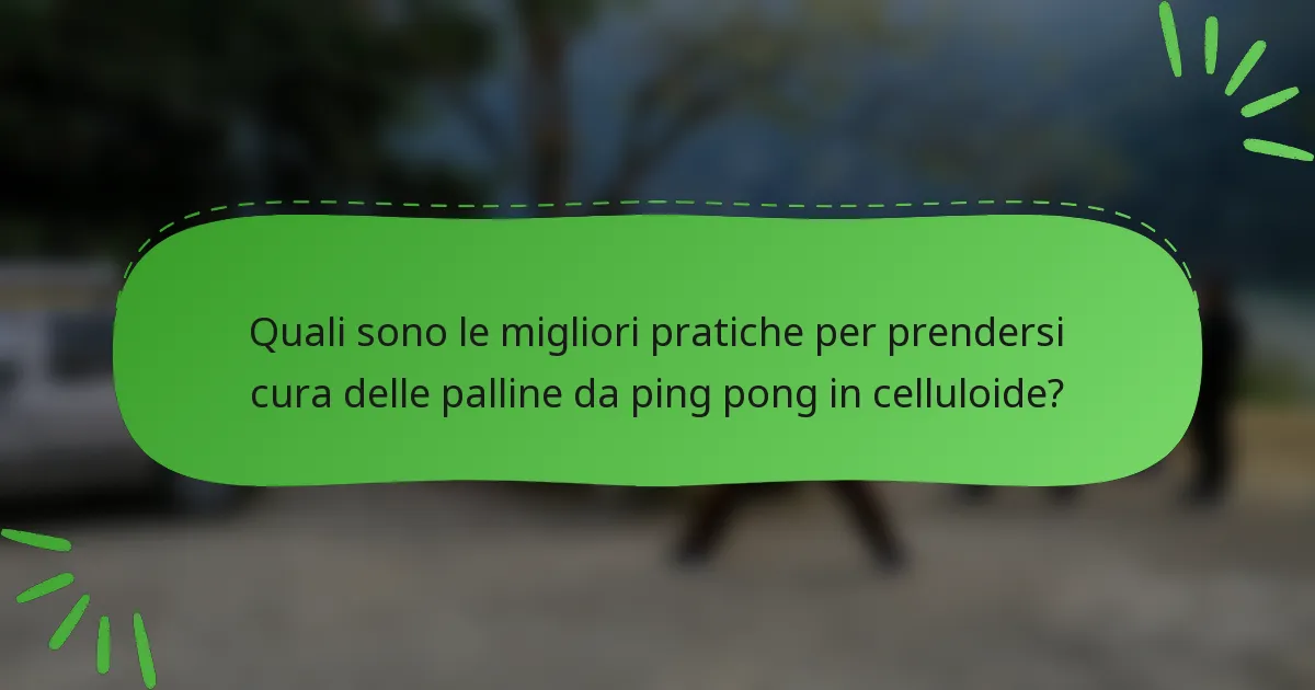 Quali sono le migliori pratiche per prendersi cura delle palline da ping pong in celluloide?